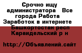 Срочно ищу администратора - Все города Работа » Заработок в интернете   . Башкортостан респ.,Караидельский р-н